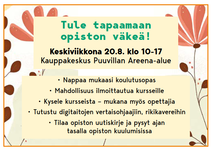 Kuvassa teksti Tule tapaamaan opiston väkeä! Keskiviikkona 20.8. klo 10-17 Kauppakeskus Puuvillan Areena-alue. Nappaa mukaasi koulutusopas. Mahdollisuus ilmoittautua kursseille. Kysele kursseista - mukana myös opettajia. Tutustu digitaitojen vertaisohjaajiin, rikikavereihin. Tilaa opiston uutiskirje ja pysyt ajan tasalla opiston kuulumisissa.